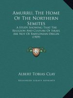 Amurru, The Home Of The Northern Semites: A Study Showing That The Religion And Culture Of Israel Are Not Of Babylonian Origin (1909)
