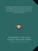 American Woman's Home Or Principles Of Domestic Science Being A Guide To The Formation And Maintenance Of Economical Healthful Beautiful And Christian