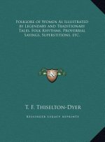 Folklore of Women As Illustrated by Legendary and Traditionary Tales, Folk Rhythms, Proverbial Sayings, Superstitions, etc.