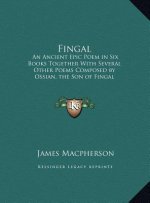 Fingal: An Ancient Epic Poem in Six Books Together With Several Other Poems Composed by Ossian, the Son of Fingal
