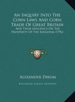 An Inquiry Into The Corn Laws And Corn Trade Of Great Britain: And Their Influence On The Prosperity Of The Kingdom (1796)
