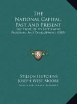 The National Capital, Past And Present: The Story Of Its Settlement, Progress, And Development (1885)