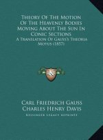 Theory Of The Motion Of The Heavenly Bodies Moving About The Sun In Conic Sections: A Translation Of Gauss's Theoria Motus (1857)