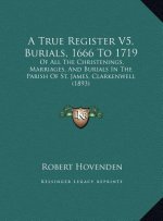 A True Register V5, Burials, 1666 To 1719: Of All The Christenings, Marriages, And Burials In The Parish Of St. James, Clarkenwell (1893)