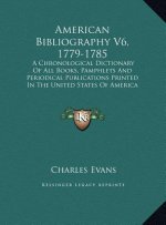 American Bibliography V6, 1779-1785: A Chronological Dictionary of All Books, Pamphlets and Periodical Publications Printed in the United States of Am