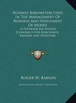 Business Barometers Used In The Management Of Business And Investment Of Money: A Textbook On Applied Economics For Merchants, Bankers and Investors