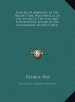 History Of Arbroath To The Present Time, With Notices Of The Affairs Of The Civil And Ecclesiastical Affairs Of The Neighboring District (1876)