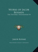 Works of Jacob Behmen: The Teutonic Philosopher V4