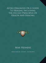 Astro-Diagnosis Or A Guide To Healing Including The Occult Principles Of Health And Healing