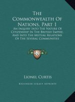 The Commonwealth Of Nations, Part 1: An Inquiry Into The Nature Of Citizenship In The British Empire, And Into The Mutual Relations Of The Several Com