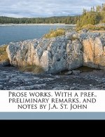 Prose Works. with a Pref., Preliminary Remarks, and Notes by J.A. St. John Volume 3