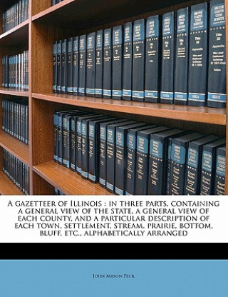 A Gazetteer of Illinois: In Three Parts, Containing a General View of the State, a General View of Each County, and a Particular Description of