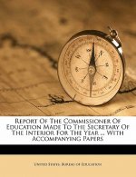 Report of the Commissioner of Education Made to the Secretary of the Interior for the Year ... with Accompanying Papers
