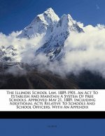 The Illinois School Law, 1889-1901. an ACT to Establish and Maintain a System of Free Schools. Approved May 21, 1889. Including Additional Acts Relati