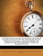 To Cure Defects in and to Validate Chapters 52 and 54 of the Acts of the Legislature of the Territory of Alaska. Hearings Before the Committee on the