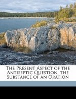 The Present Aspect of the Antiseptic Question, the Substance of an Oration