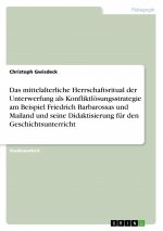 Das mittelalterliche Herrschaftsritual der Unterwerfung als Konfliktlösungsstrategie am Beispiel Friedrich Barbarossas und Mailand und seine Didaktisi