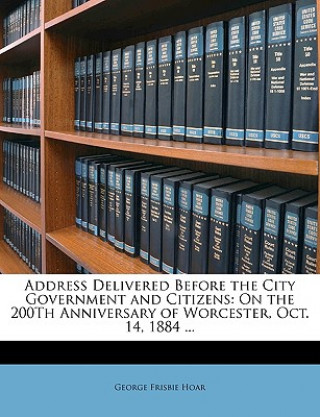 Address Delivered Before the City Government and Citizens: On the 200th Anniversary of Worcester, Oct. 14, 1884 ...