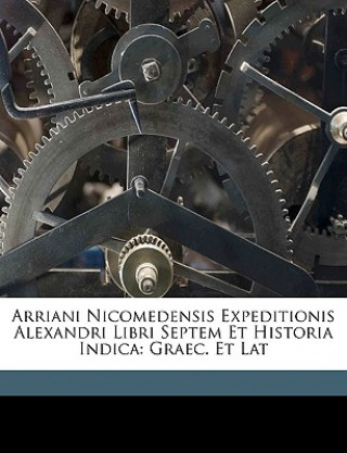 Arriani Nicomedensis Expeditionis Alexandri Libri Septem Et Historia Indica: Graec. Et Lat