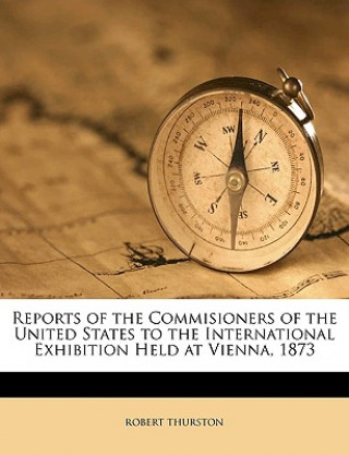 Reports of the Commisioners of the United States to the International Exhibition Held at Vienna, 1873