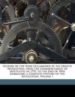 History of the Wars Occasioned by the French Revolution, from the Commencement of Hostilities in 1792, to the End of 1816: Embracing a Complete Histor