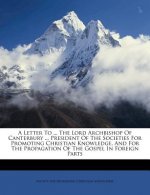 A Letter to ... the Lord Archbishop of Canterbury ... President of the Societies for Promoting Christian Knowledge, and for the Propagation of the Gos
