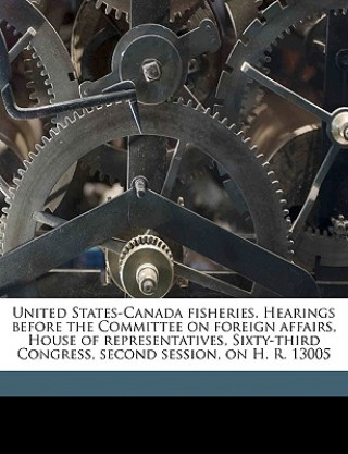 United States-Canada Fisheries. Hearings Before the Committee on Foreign Affairs, House of Representatives, Sixty-Third Congress, Second Session, on H