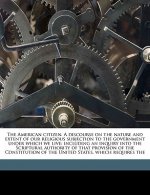 The American Citizen. a Discourse on the Nature and Extent of Our Religious Subjection to the Government Under Which We Live: Including an Inquiry Int