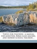 Topics for Teachers: A Manual for Ministers, Bible-Class Leaders, and Sunday-School Teachers .. Volume 2