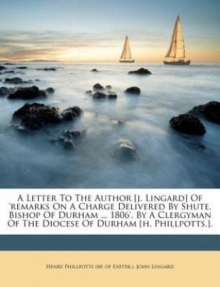 A Letter to the Author [J. Lingard] of 'Remarks on a Charge Delivered by Shute, Bishop of Durham ... 1806', by a Clergyman of the Diocese of Durham [H