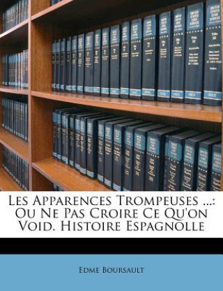 Les Apparences Trompeuses ...: Ou Ne Pas Croire Ce Qu'on Void. Histoire Espagnolle