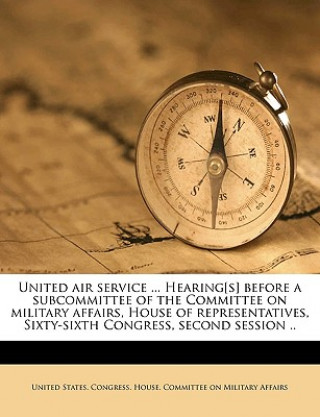 United Air Service ... Hearing[s] Before a Subcommittee of the Committee on Military Affairs, House of Representatives, Sixty-Sixth Congress, Second S