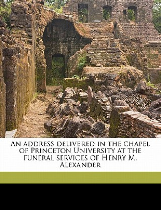 An Address Delivered in the Chapel of Princeton University at the Funeral Services of Henry M. Alexander