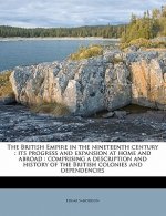 The British Empire in the Nineteenth Century: Its Progress and Expansion at Home and Abroad: Comprising a Description and History of the British Colon