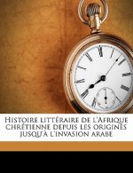 Histoire Litteraire de L'Afrique Chretienne Depuis Les Origines Jusqu'a L'Invasion Arabe Volume 03