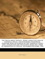 The Truth about Mexico; Being a Bird's Eye View of Political, Social, and Economic Conditions, Together with an Analysis of Past American Policy and a