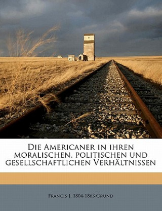 Die Americaner in Ihren Moralischen, Politischen Und Gesellschaftlichen Verhaltnissen