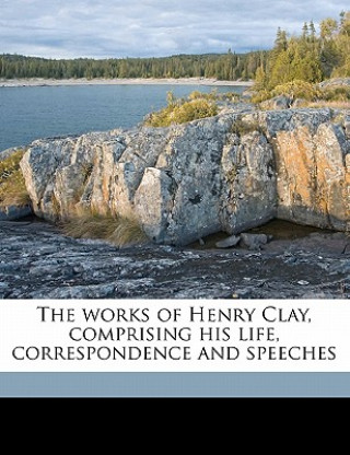 The Works of Henry Clay, Comprising His Life, Correspondence and Speeches Volume 09