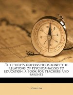 The Child's Unconscious Mind; The Relations of Psychoanalysis to Education; A Book for Teachers and Parents
