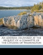 An Address Delivered at the Request of a Committe of the Citizens of Washington