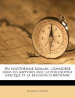 Du Polythéisme Romain: Considéré Dans Ses Rapports Avec La Philosophie Grecque Et La Religion Chrétienne