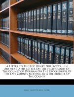 A Letter to the REV. Henry Phillpotts ... in Answer to His Letter on the Freeholders of the County of Durham on the Proceedings of the Late County Mee