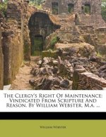 The Clergy's Right of Maintenance: Vindicated from Scripture and Reason. by William Webster, M.A. ...
