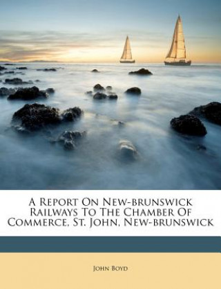 A Report on New-Brunswick Railways to the Chamber of Commerce, St. John, New-Brunswick