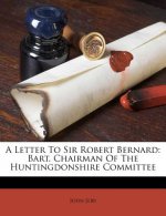 A Letter to Sir Robert Bernard: Bart. Chairman of the Huntingdonshire Committee
