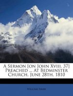 A Sermon [On John XVIII. 37] Preached ... at Bedminster Church, June 28th, 1810