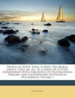 Travels in Egypt, Syria, Cyprus: The Morea, Greece, Italy, &C. &C. in a Series of Letters, Interspersed with Anecdotes of Distinguished Persons, and I