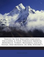 Travels in the Western Caucasus: Including a Tour Through Imeritia, Mingrelia, Turkey, Moldavia, Galicia, Silesia, and Moravia, in 1836, Volume 1