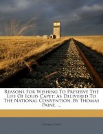 Reasons for Wishing to Preserve the Life of Louis Capet: As Delivered to the National Convention. by Thomas Paine. ...