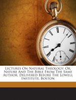 Lectures on Natural Theology: Or, Nature and the Bible from the Same Author. Delivered Before the Lowell Institute, Boston